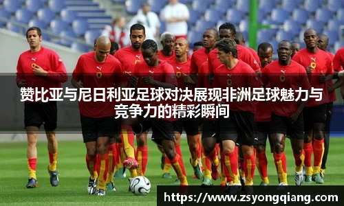 赞比亚与尼日利亚足球对决展现非洲足球魅力与竞争力的精彩瞬间